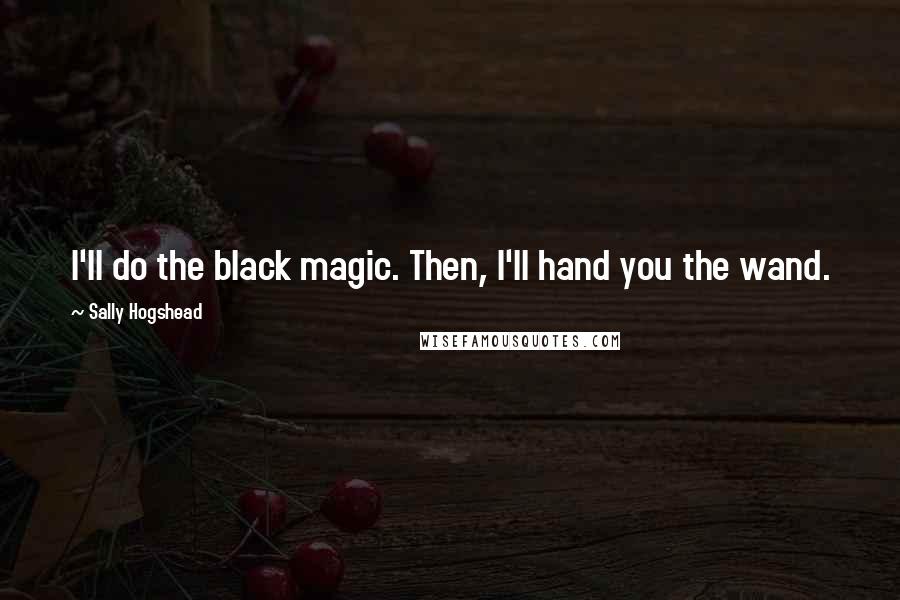 Sally Hogshead Quotes: I'll do the black magic. Then, I'll hand you the wand.