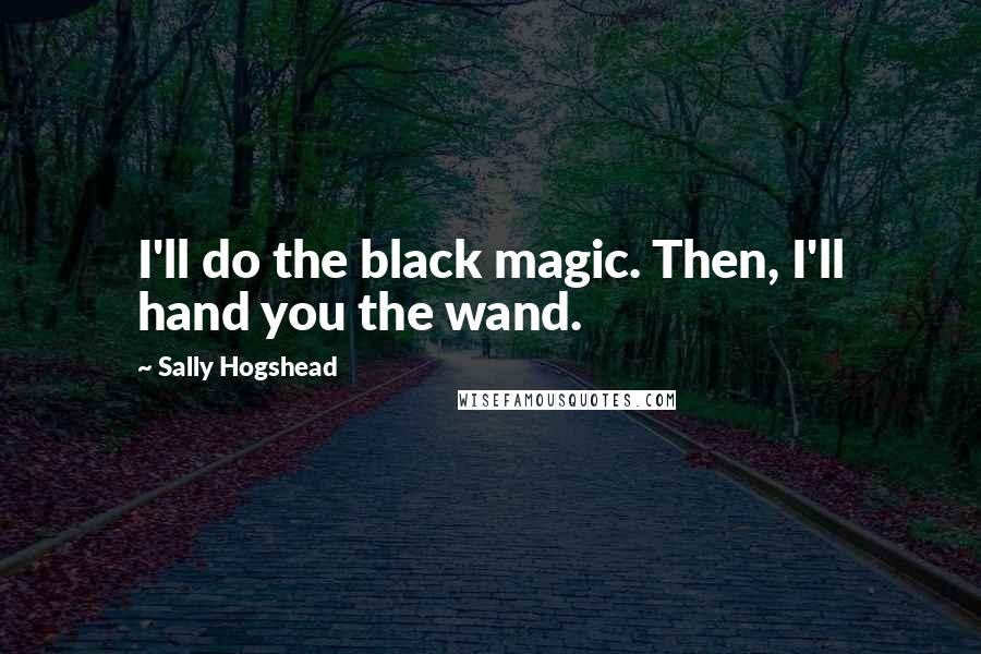 Sally Hogshead Quotes: I'll do the black magic. Then, I'll hand you the wand.