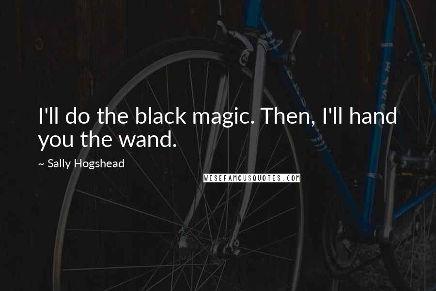Sally Hogshead Quotes: I'll do the black magic. Then, I'll hand you the wand.