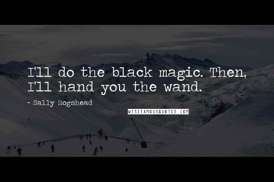 Sally Hogshead Quotes: I'll do the black magic. Then, I'll hand you the wand.