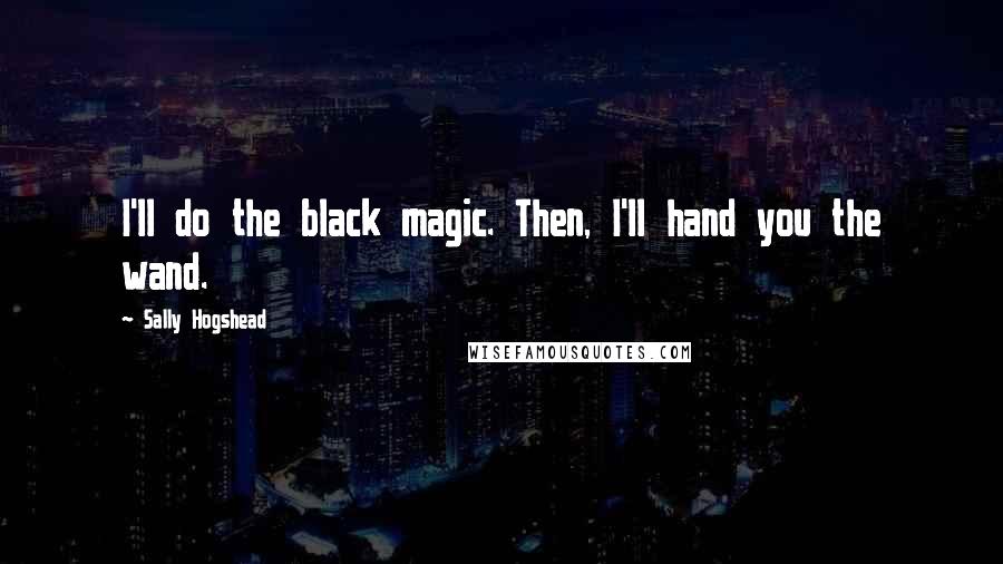 Sally Hogshead Quotes: I'll do the black magic. Then, I'll hand you the wand.