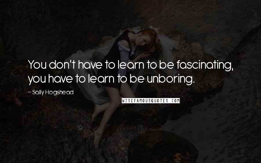 Sally Hogshead Quotes: You don't have to learn to be fascinating, you have to learn to be unboring.