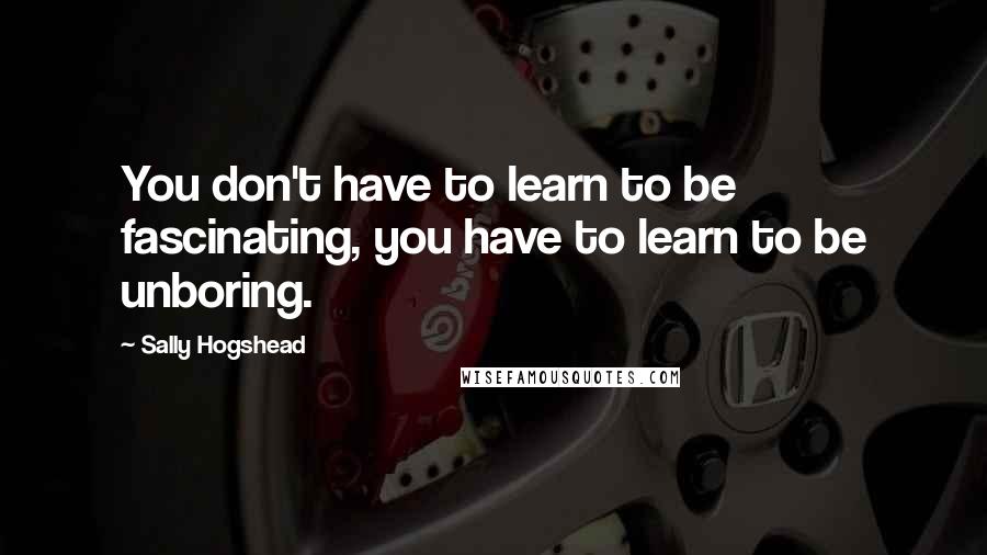 Sally Hogshead Quotes: You don't have to learn to be fascinating, you have to learn to be unboring.