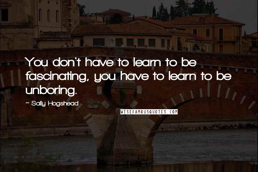 Sally Hogshead Quotes: You don't have to learn to be fascinating, you have to learn to be unboring.