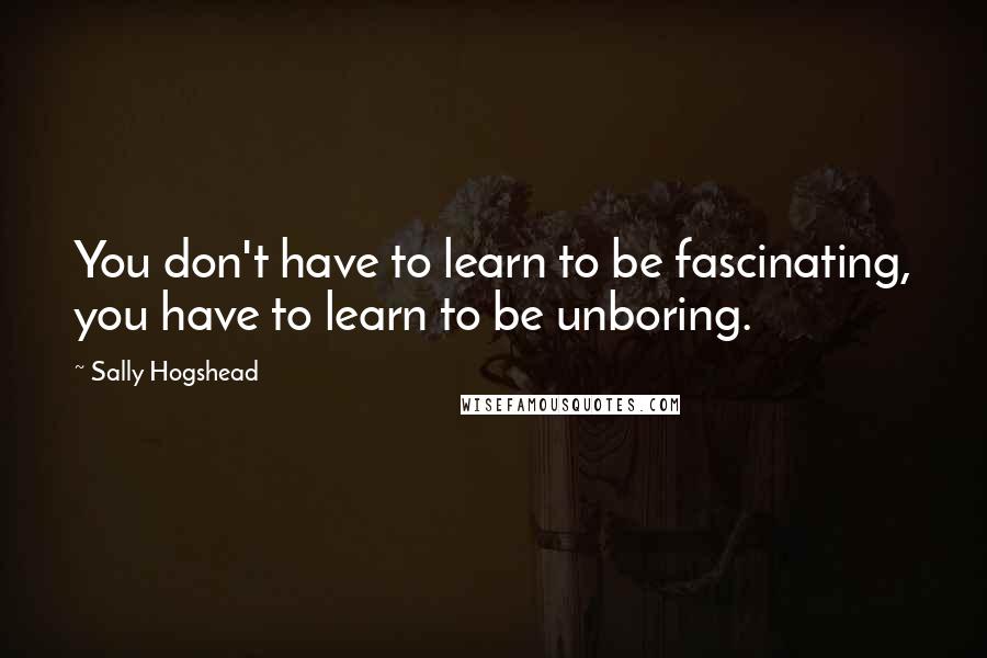 Sally Hogshead Quotes: You don't have to learn to be fascinating, you have to learn to be unboring.