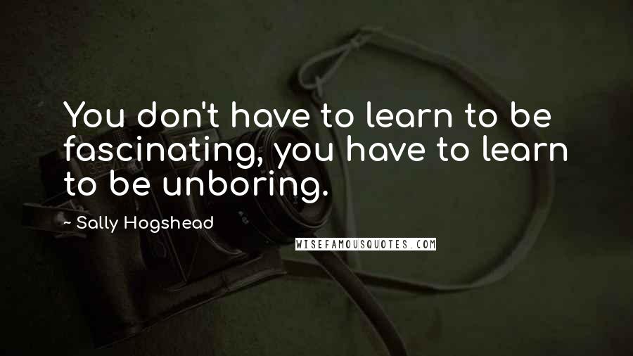 Sally Hogshead Quotes: You don't have to learn to be fascinating, you have to learn to be unboring.