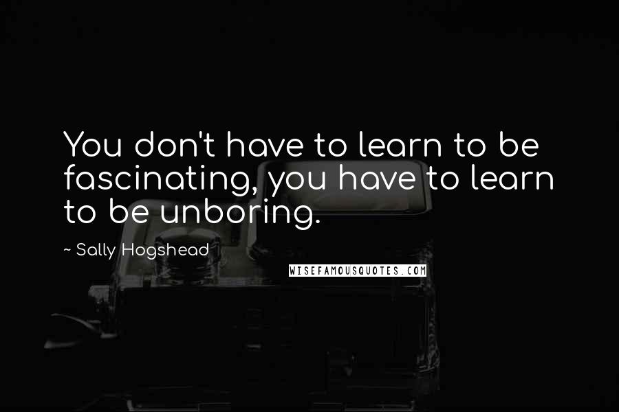 Sally Hogshead Quotes: You don't have to learn to be fascinating, you have to learn to be unboring.