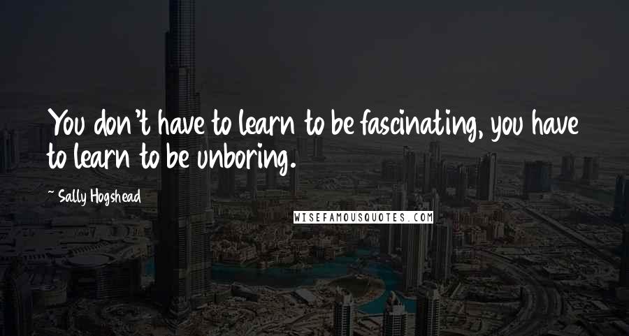 Sally Hogshead Quotes: You don't have to learn to be fascinating, you have to learn to be unboring.