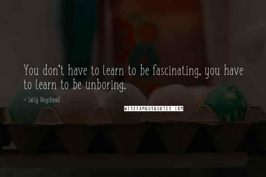 Sally Hogshead Quotes: You don't have to learn to be fascinating, you have to learn to be unboring.