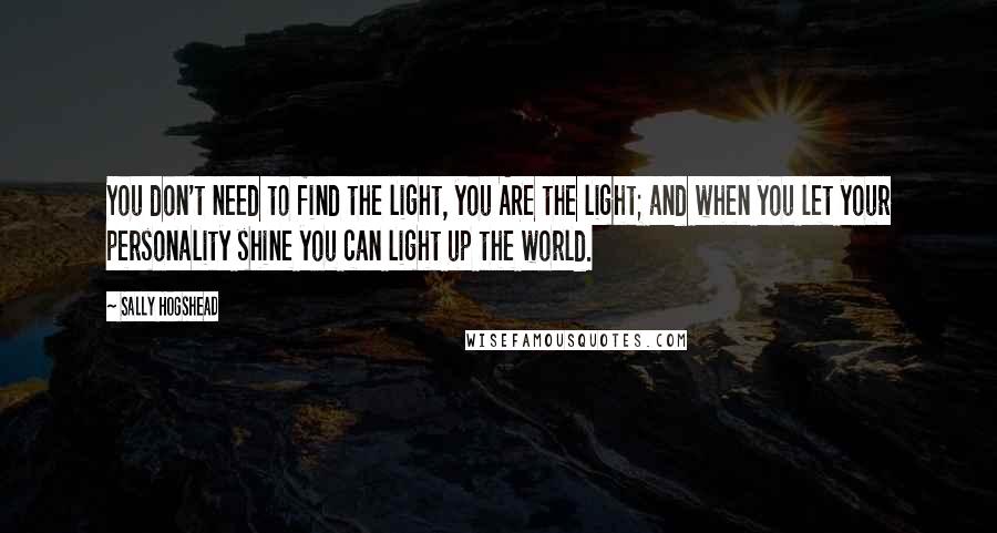 Sally Hogshead Quotes: You don't need to find the light, you ARE the light; and when you let your personality shine you can light up the world.