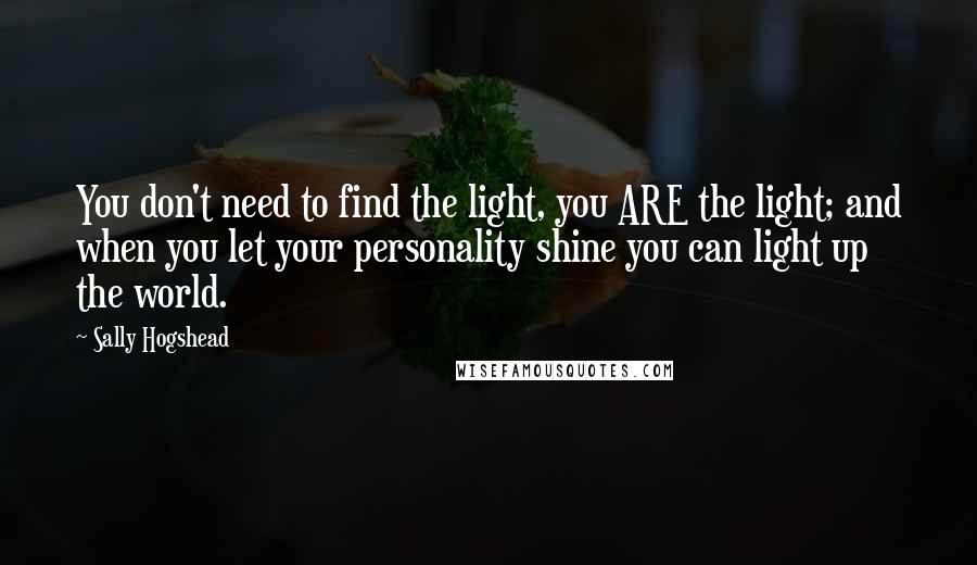 Sally Hogshead Quotes: You don't need to find the light, you ARE the light; and when you let your personality shine you can light up the world.
