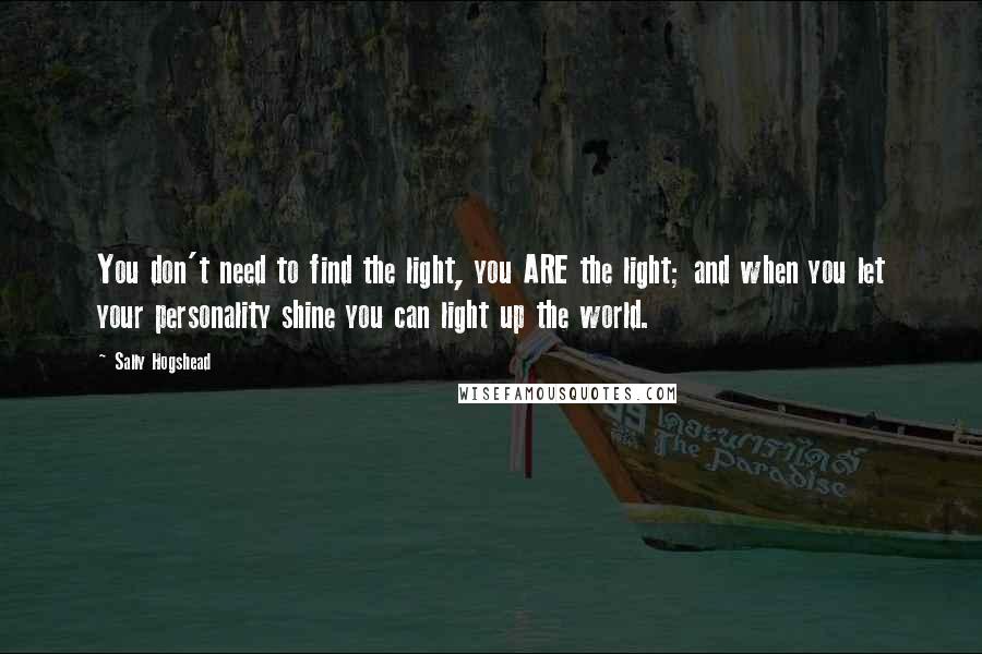 Sally Hogshead Quotes: You don't need to find the light, you ARE the light; and when you let your personality shine you can light up the world.