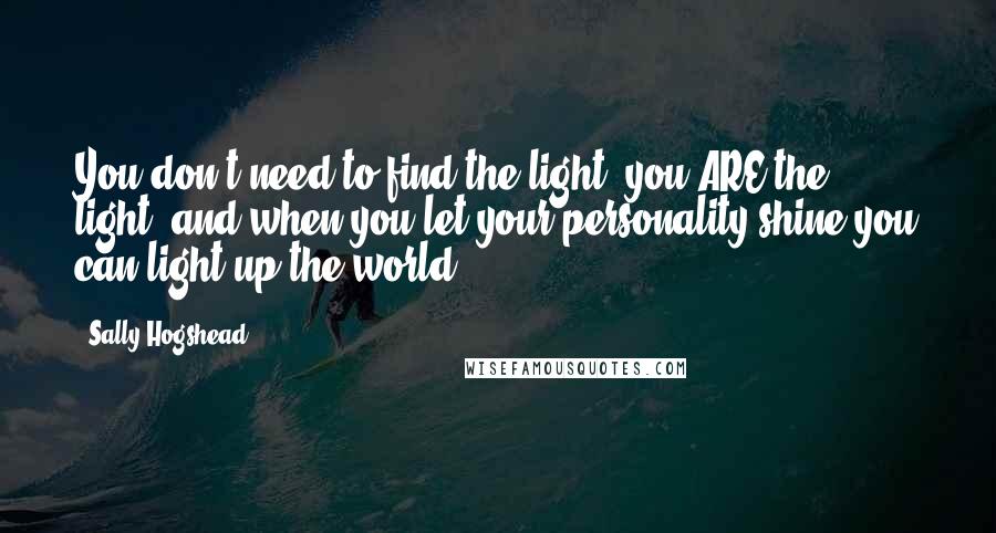 Sally Hogshead Quotes: You don't need to find the light, you ARE the light; and when you let your personality shine you can light up the world.