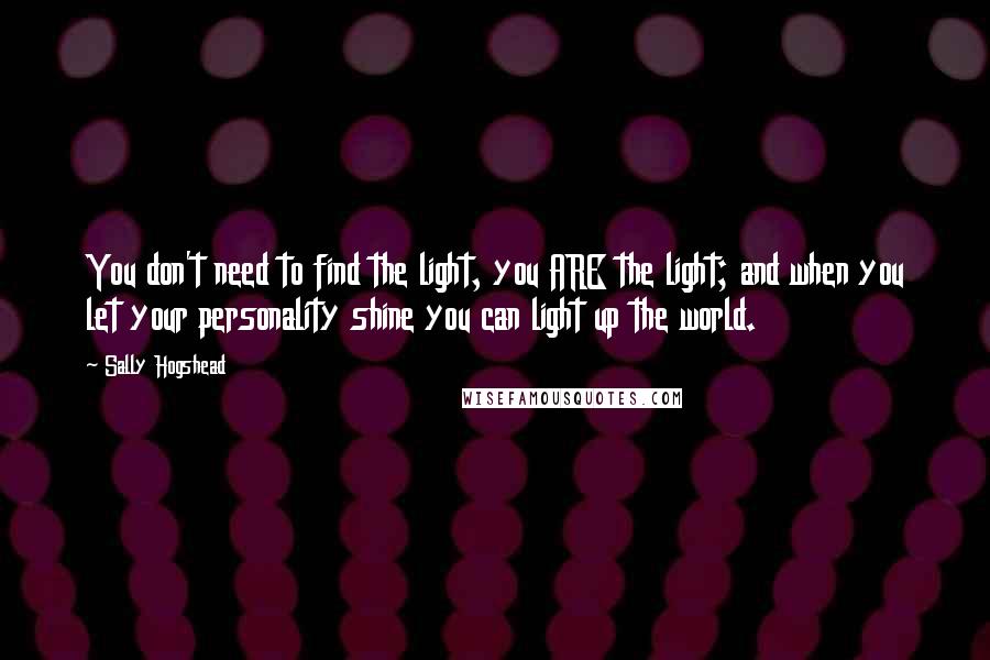 Sally Hogshead Quotes: You don't need to find the light, you ARE the light; and when you let your personality shine you can light up the world.