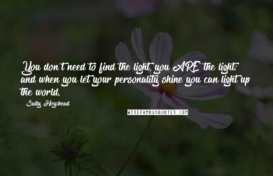 Sally Hogshead Quotes: You don't need to find the light, you ARE the light; and when you let your personality shine you can light up the world.