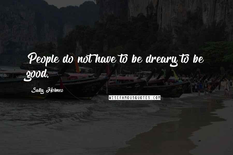 Sally Holmes Quotes: People do not have to be dreary to be good.