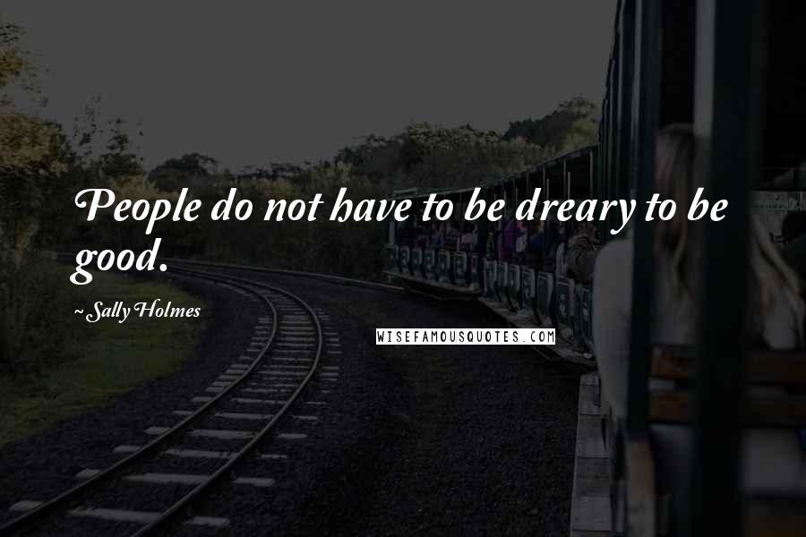 Sally Holmes Quotes: People do not have to be dreary to be good.