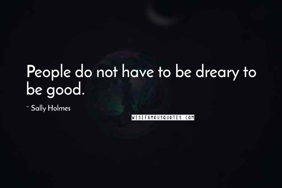 Sally Holmes Quotes: People do not have to be dreary to be good.