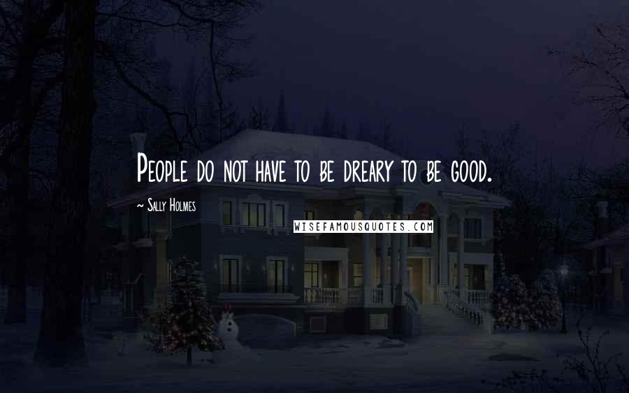 Sally Holmes Quotes: People do not have to be dreary to be good.