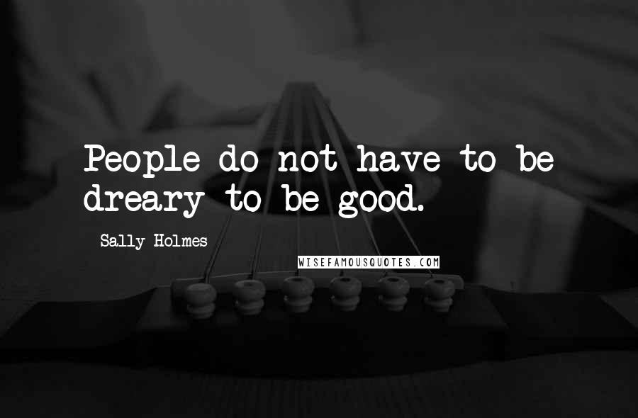 Sally Holmes Quotes: People do not have to be dreary to be good.