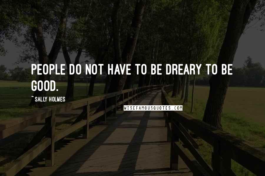 Sally Holmes Quotes: People do not have to be dreary to be good.