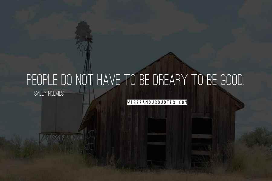 Sally Holmes Quotes: People do not have to be dreary to be good.