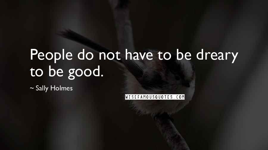 Sally Holmes Quotes: People do not have to be dreary to be good.