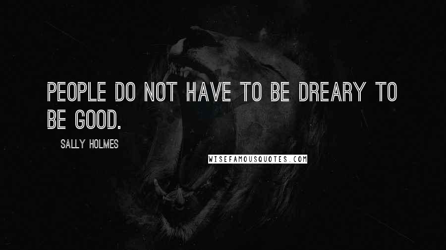 Sally Holmes Quotes: People do not have to be dreary to be good.