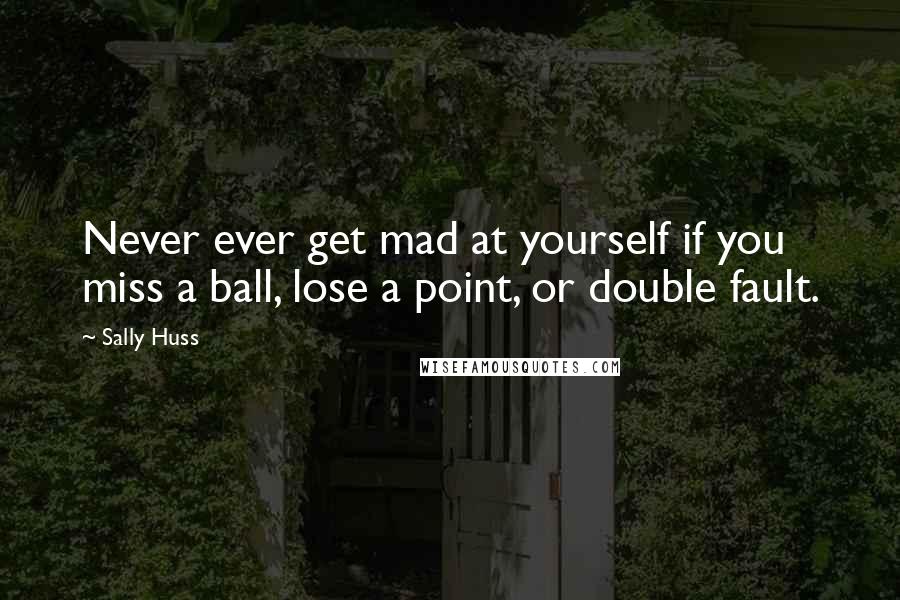 Sally Huss Quotes: Never ever get mad at yourself if you miss a ball, lose a point, or double fault.