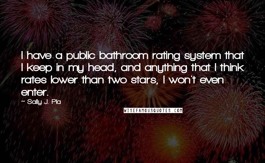 Sally J. Pla Quotes: I have a public bathroom rating system that I keep in my head, and anything that I think rates lower than two stars, I won't even enter.