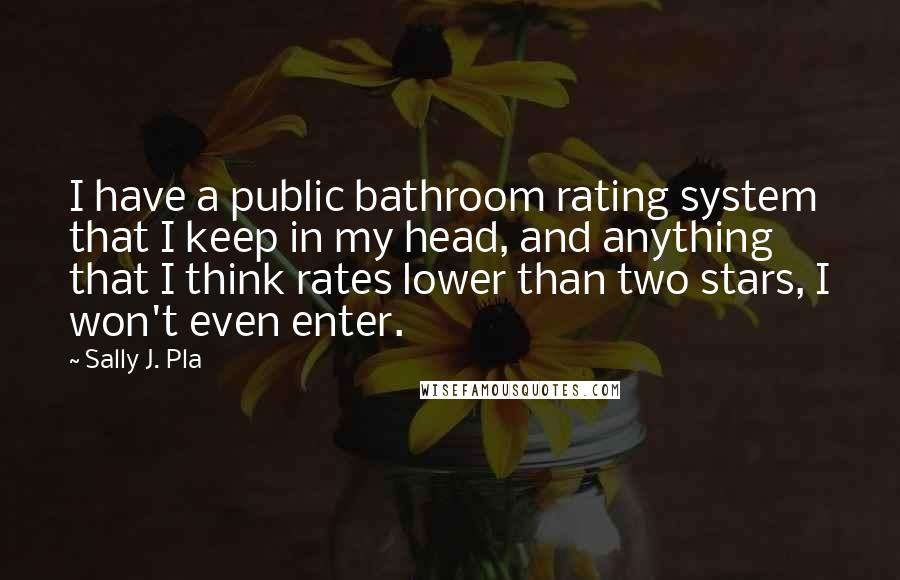 Sally J. Pla Quotes: I have a public bathroom rating system that I keep in my head, and anything that I think rates lower than two stars, I won't even enter.