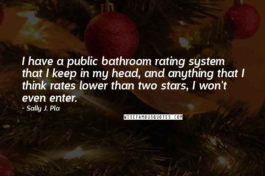Sally J. Pla Quotes: I have a public bathroom rating system that I keep in my head, and anything that I think rates lower than two stars, I won't even enter.