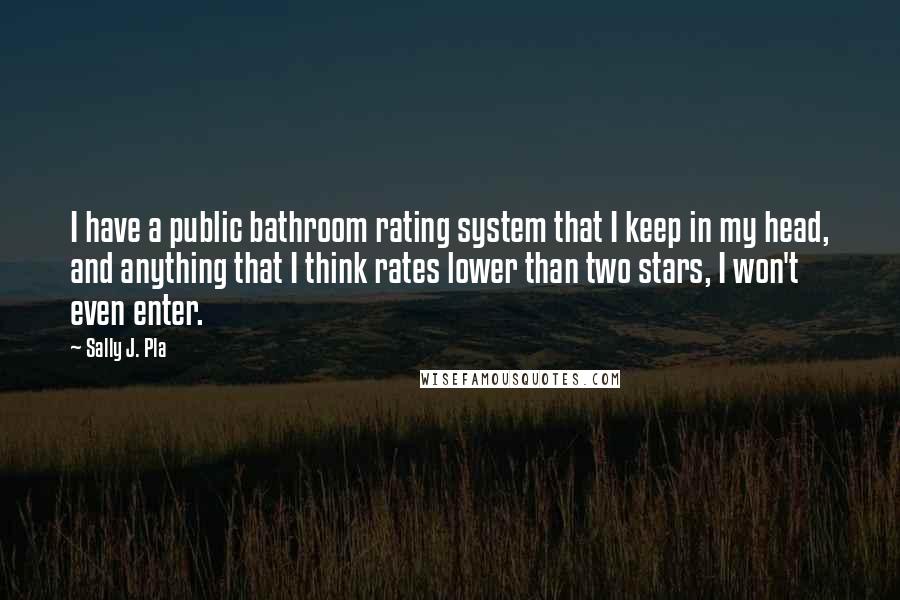 Sally J. Pla Quotes: I have a public bathroom rating system that I keep in my head, and anything that I think rates lower than two stars, I won't even enter.