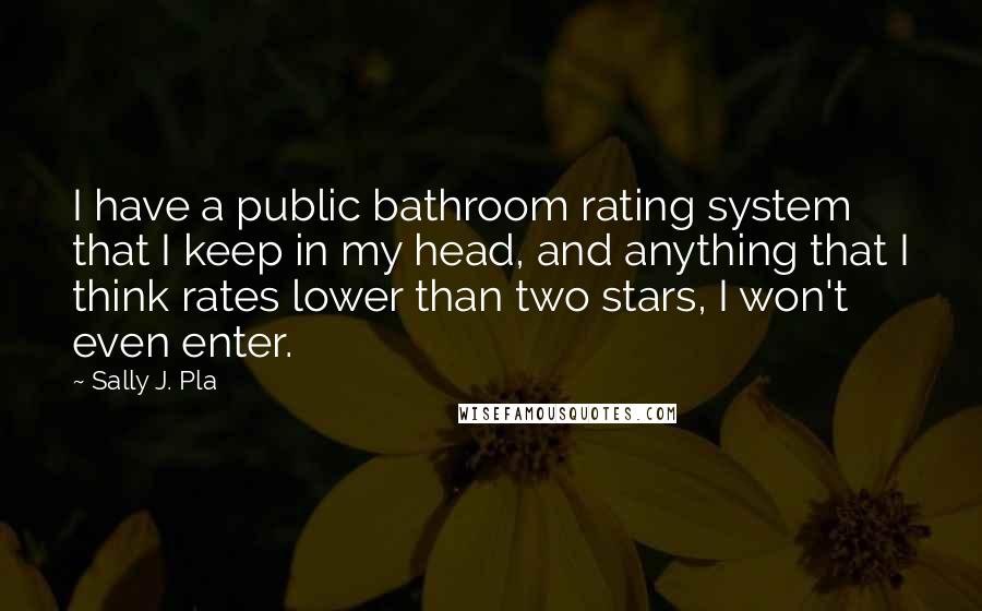 Sally J. Pla Quotes: I have a public bathroom rating system that I keep in my head, and anything that I think rates lower than two stars, I won't even enter.