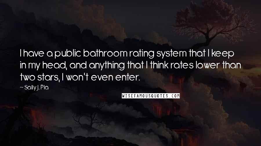 Sally J. Pla Quotes: I have a public bathroom rating system that I keep in my head, and anything that I think rates lower than two stars, I won't even enter.