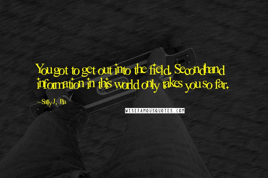 Sally J. Pla Quotes: You got to get out into the field. Secondhand information in this world only takes you so far.