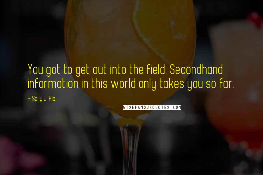 Sally J. Pla Quotes: You got to get out into the field. Secondhand information in this world only takes you so far.