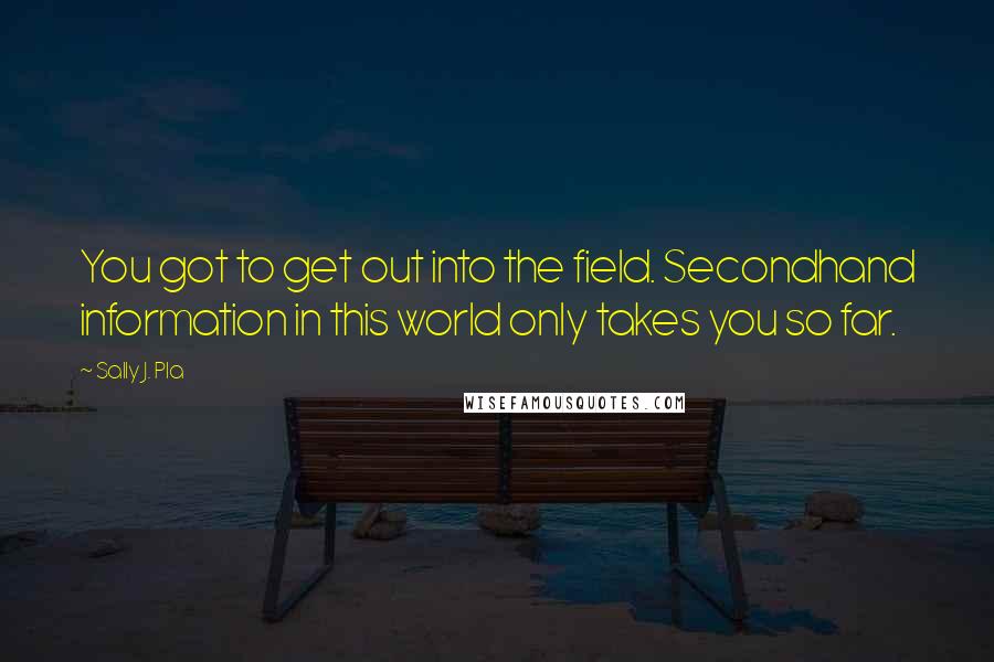 Sally J. Pla Quotes: You got to get out into the field. Secondhand information in this world only takes you so far.