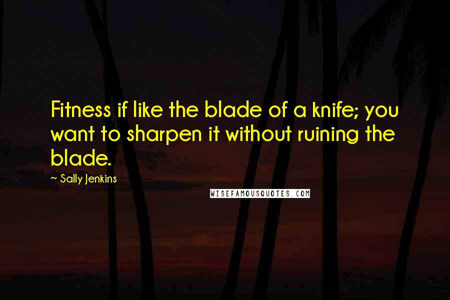 Sally Jenkins Quotes: Fitness if like the blade of a knife; you want to sharpen it without ruining the blade.