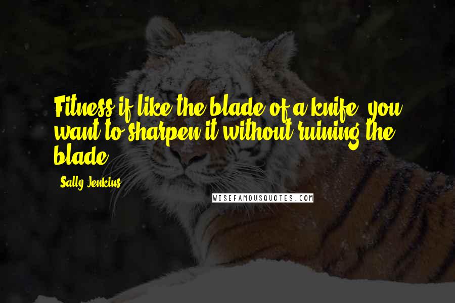 Sally Jenkins Quotes: Fitness if like the blade of a knife; you want to sharpen it without ruining the blade.