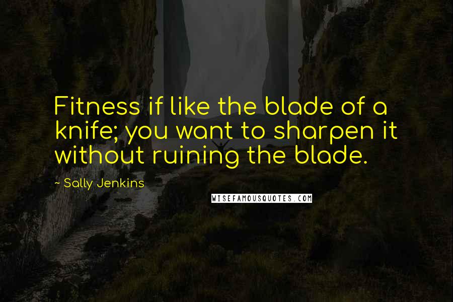 Sally Jenkins Quotes: Fitness if like the blade of a knife; you want to sharpen it without ruining the blade.