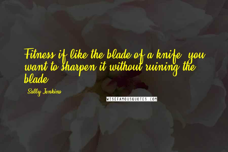 Sally Jenkins Quotes: Fitness if like the blade of a knife; you want to sharpen it without ruining the blade.