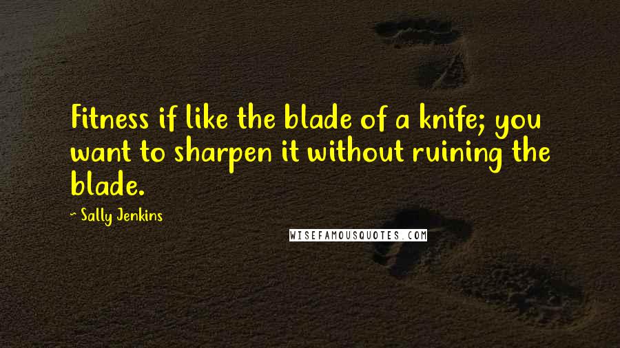 Sally Jenkins Quotes: Fitness if like the blade of a knife; you want to sharpen it without ruining the blade.