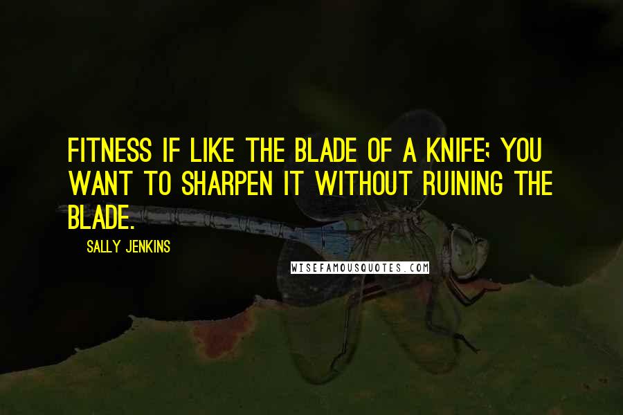 Sally Jenkins Quotes: Fitness if like the blade of a knife; you want to sharpen it without ruining the blade.