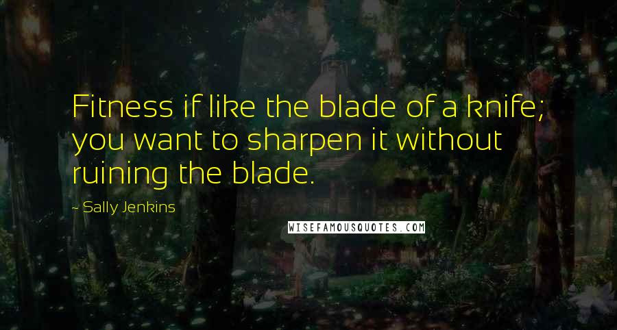 Sally Jenkins Quotes: Fitness if like the blade of a knife; you want to sharpen it without ruining the blade.