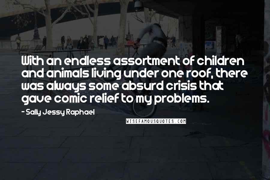 Sally Jessy Raphael Quotes: With an endless assortment of children and animals living under one roof, there was always some absurd crisis that gave comic relief to my problems.