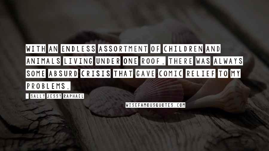 Sally Jessy Raphael Quotes: With an endless assortment of children and animals living under one roof, there was always some absurd crisis that gave comic relief to my problems.