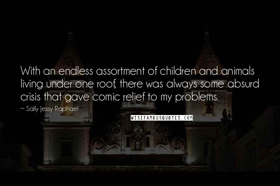 Sally Jessy Raphael Quotes: With an endless assortment of children and animals living under one roof, there was always some absurd crisis that gave comic relief to my problems.