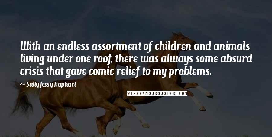 Sally Jessy Raphael Quotes: With an endless assortment of children and animals living under one roof, there was always some absurd crisis that gave comic relief to my problems.