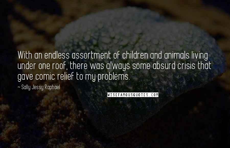 Sally Jessy Raphael Quotes: With an endless assortment of children and animals living under one roof, there was always some absurd crisis that gave comic relief to my problems.